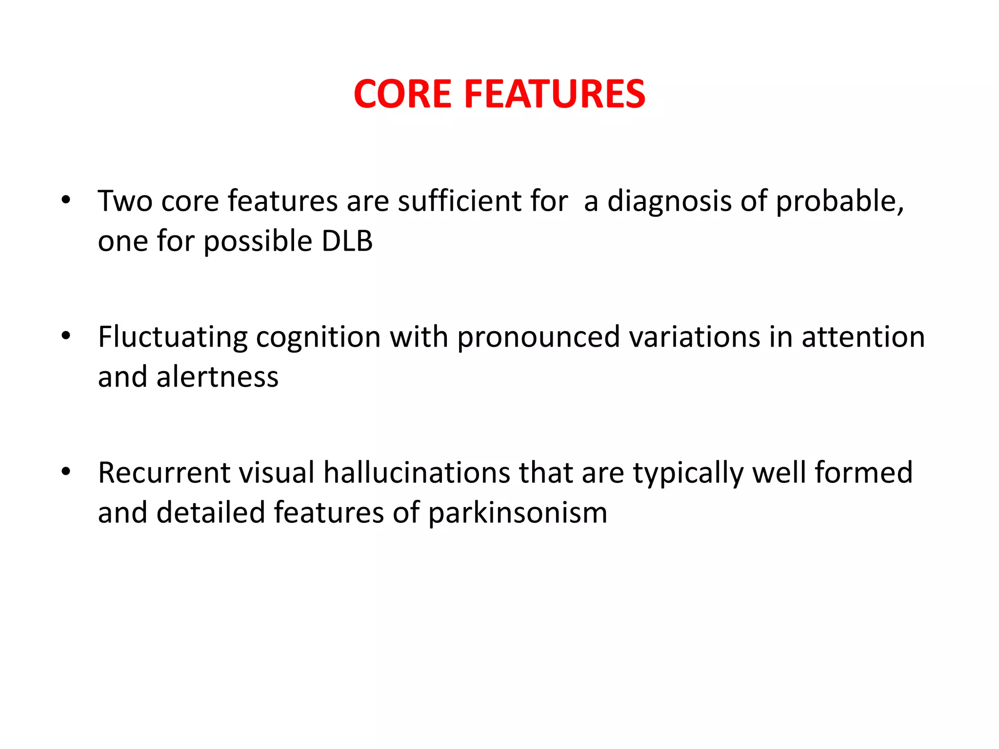CORE FEATURES
• Two core features are sufficient for a diagnosis of probable,
one for possible DLB
• Fluctuating cognition with pronounced variations in attention
and alertness
• Recurrent visual hallucinations that are typically well formed
and detailed features of parkinsonism
 