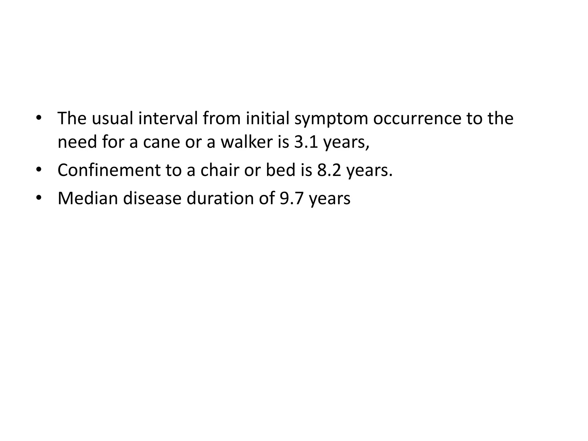 • The usual interval from initial symptom occurrence to the
need for a cane or a walker is 3.1 years,
• Confinement to a chair or bed is 8.2 years.
• Median disease duration of 9.7 years
 