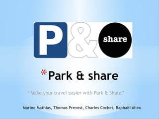 “Make your travel easier with Park & Share”
*Park & share
Marine Mathias, Thomas Prevost, Charles Cochet, Raphaël Allex
 