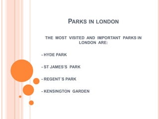 Parks in london THE  MOST  VISITED  AND  IMPORTANT  PARKS IN  LONDON  ARE: - HYDE PARK  - ST JAMES’S  PARK  - REGENT´S PARK - KENSINGTON  GARDEN  