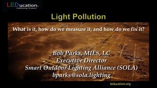What is it, how do we measure it, and how do we fix it?
Bob Parks, MIES, LC
Executive Director
Smart Outdoor Lighting Alliance (SOLA)
bparks@sola.lighting
 