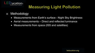  Methodology
 Measurements from Earth’s surface - Night Sky Brightness
 Aerial measurements – Direct and reflected luminance
 Measurements from space (ISS and satellites)
 