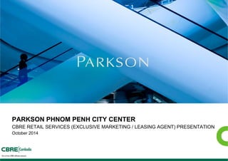 PARKSON PHNOM PENH CITY CENTER 
CBRE RETAIL SERVICES (EXCLUSIVE MARKETING / LEASING AGENT) PRESENTATION 
October 2014 
 
