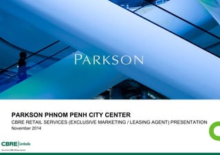 PARKSON PHNOM PENH CITY CENTER 
CBRE RETAIL SERVICES (EXCLUSIVE MARKETING / LEASING AGENT) PRESENTATION 
November 2014  