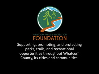 Supporting, promoting, and protecting 
parks, trails, and recreational 
opportunities throughout Whatcom 
County, its cities and communities. 
 