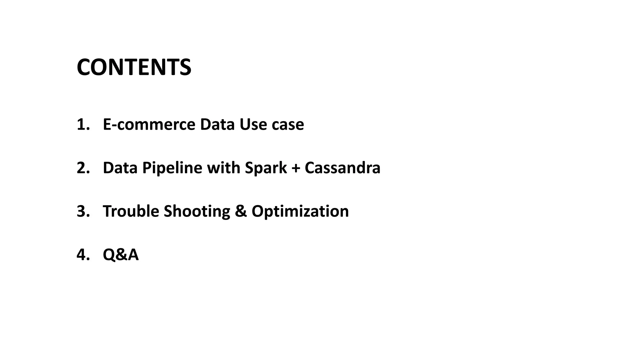 CONTENTS
1. E-commerce Data Use case
2. Data Pipeline with Spark + Cassandra
3. Trouble Shooting & Optimization
4. Q&A
 