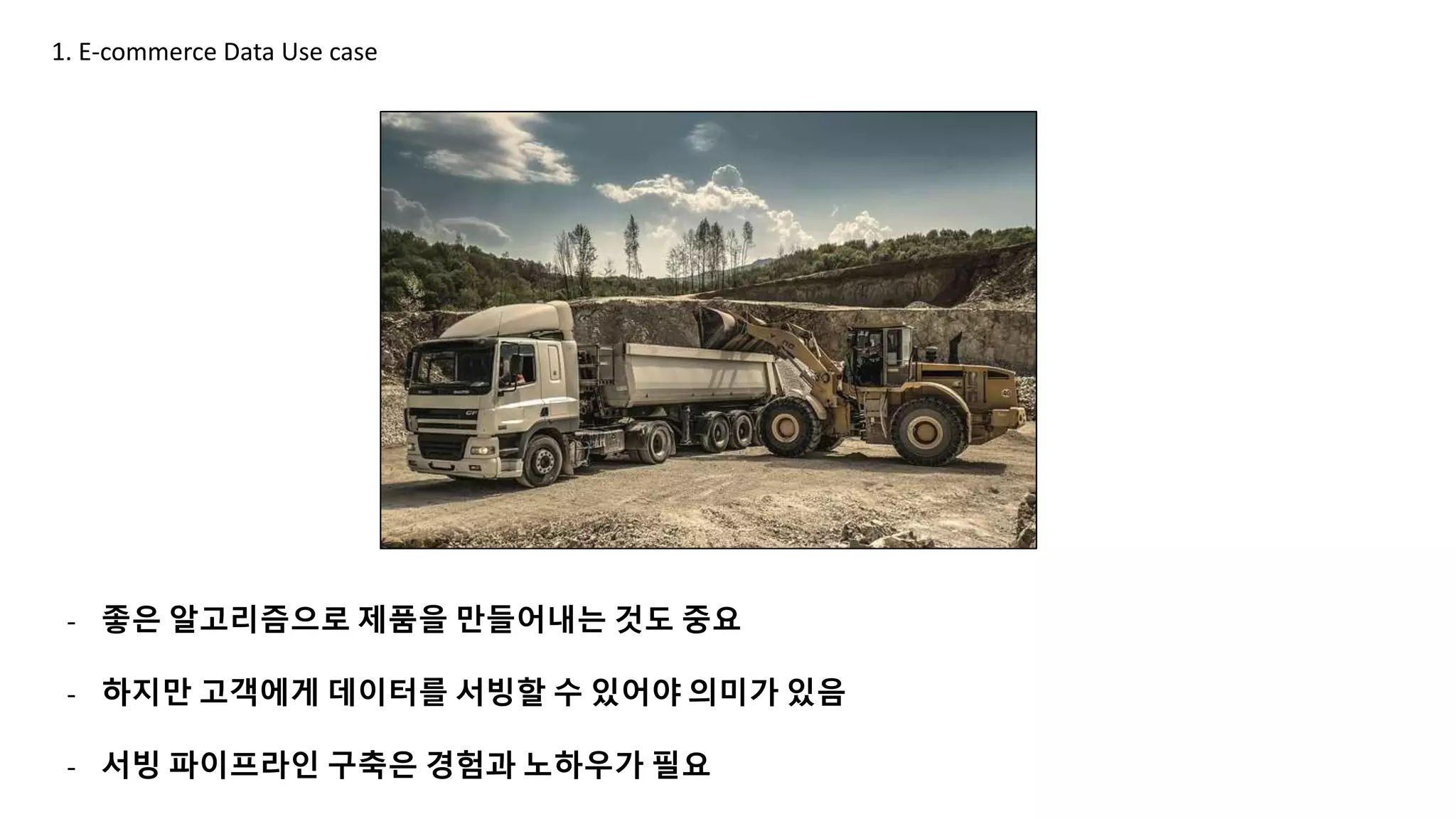 - 좋은 알고리즘으로 제품을 만들어내는 것도 중요
- 하지만 고객에게 데이터를 서빙할 수 있어야 의미가 있음
- 서빙 파이프라인 구축은 경험과 노하우가 필요
1. E-commerce Data Use case
 