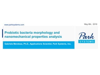 www.parksystems.com
Probiotic bacteria morphology and
nanomechanical properties analysis
Gabriela Mendoza, Ph.D., Applications Scientist, Park Systems, Inc.
May 8th, 2019
 