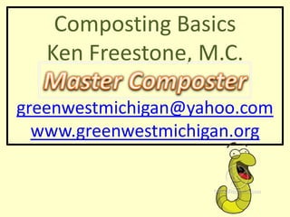 Composting Basics
   Ken Freestone, M.C.

greenwestmichigan@yahoo.com
  www.greenwestmichigan.org
 