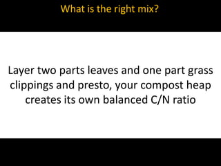 What is the right mix?




Layer two parts leaves and one part grass
clippings and presto, your compost heap
    creates its own balanced C/N ratio
 