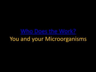 Who Does the Work?
You and your Microorganisms
 