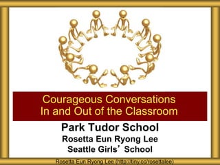 Park Tudor School
Rosetta Eun Ryong Lee
Seattle Girls’ School
Courageous Conversations
In and Out of the Classroom
Rosetta Eun Ryong Lee (http://tiny.cc/rosettalee)
 