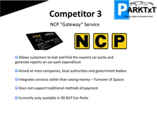 Competitor 1“Rusty Brick” iPhone Parking MeteriPhone App that displays how long the user has to top up their parking meter, alerted via sms or e-mail.  Essentially a “glorified” countdown timer.  iPhone exclusive  96.8 Billion text messages sent in the UK last year - Huge market potential
