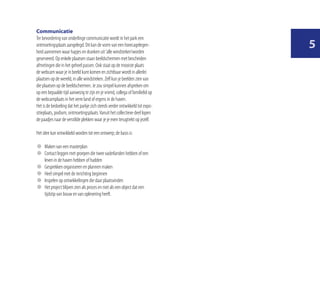 Communicatie
Ter bevordering van onderlinge communicatie wordt in het park een
ontmoetingsplaats aangelegd. Dit kan de vorm van een horecagelegen-
heid aannemen waar hapjes en dranken uit ’alle windsteken’worden
                                                                               
geserveerd. Op enkele plaatsen staan beeldschermen met bescheiden
afmetingen die in het geheel passen. Ook staat op de mooiste plaats
de webcam waar je in beeld kunt komen en zichtbaar wordt in allerlei
plaatsen op de wereld, in alle windstreken. Zelf kun je beelden zien van
die plaatsen op de beeldschermen. Je zou simpel kunnen afspreken om
op een bepaalde tijd aanwezig te zijn en je vriend, collega of familielid op
de webcamplaats in het verre land of ergens in de haven.
Het is de bedoeling dat het parkje zich steeds verder ontwikkeld tot expo-
sitieplaats, podium, ontmoetingsplaats. Vanuit het collectieve deel lopen
de paadjes naar de verstilde plekken waar je je even terugtrekt op jezelf.

Het idee kan ontwikkeld worden tot een ontwerp; de basis is:

d	 Maken van een masterplan
d	 Contact leggen met groepen die twee vaderlanden hebben of een
   leven in de haven hebben of hadden
d	 Gesprekken organiseren en plannen maken
d	 Heel simpel met de inrichting beginnen
d	 Inspelen op ontwikkelingen die daar plaatsvinden
d	 Het project blijven zien als proces en niet als een object dat een
   tijdstip van bouw en van oplevering heeft.
 