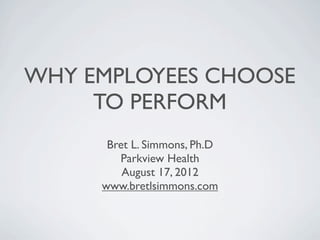 WHY EMPLOYEES CHOOSE
     TO PERFORM
      Bret L. Simmons, Ph.D
        Parkview Health
         August 17, 2012
     www.bretlsimmons.com
 