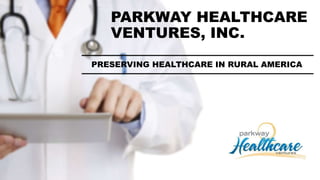 PARKWAY HEALTHCARE
VENTURES, INC.
PRESERVING HEALTHCARE IN RURAL AMERICA
 