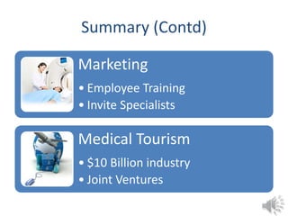 Summary (Contd)
Marketing
• Employee Training
• Invite Specialists
Medical Tourism
• $10 Billion industry
• Joint Ventures