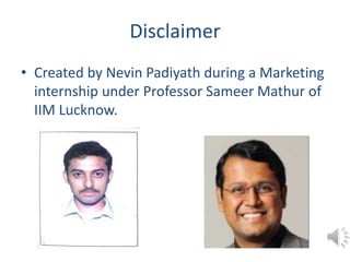 Disclaimer
• Created by Nevin Padiyath during a Marketing
internship under Professor Sameer Mathur of
IIM Lucknow.
