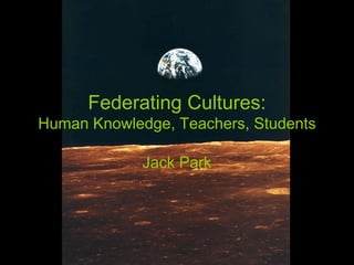 Federating Cultures:
Human Knowledge, Teachers, Students
Jack Park
 