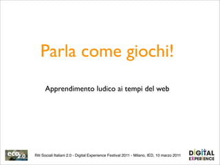 Parla come giochi!
      Apprendimento ludico ai tempi del web




Riti Sociali Italiani 2.0 - Digital Experience Festival 2011 - Milano, IED, 10 marzo 2011
 