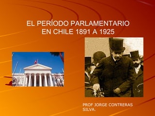EL PERÍODO PARLAMENTARIO
EN CHILE 1891 A 1925
PROF JORGE CONTRERAS
SILVA.
 