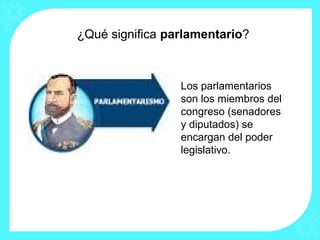 ¿Qué significa parlamentario?
Los parlamentarios
son los miembros del
congreso (senadores
y diputados) se
encargan del poder
legislativo.
 