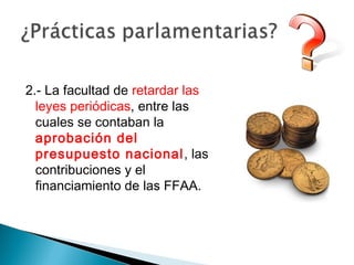 2.- La facultad de retardar las
leyes periódicas, entre las
cuales se contaban la
aprobación del
presupuesto nacional, las
contribuciones y el
financiamiento de las FFAA.
 