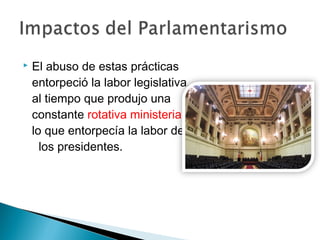  El abuso de estas prácticas
entorpeció la labor legislativa,
al tiempo que produjo una
constante rotativa ministerial,
lo que entorpecía la labor de
los presidentes.
 
