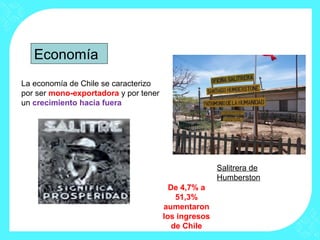 Economía
La economía de Chile se caracterizo
por ser mono-exportadora y por tener
un crecimiento hacia fuera
Salitrera de
Humberston
De 4,7% a
51,3%
aumentaron
los ingresos
de Chile
 