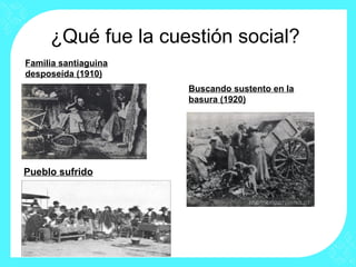 ¿Qué fue la cuestión social?
Buscando sustento en la
basura (1920)
Pueblo sufrido
Familia santiaguina
desposeída (1910)
 