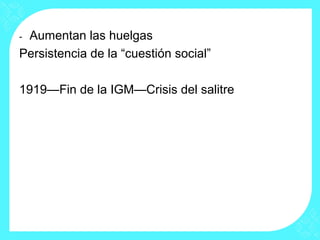 - Aumentan las huelgas
Persistencia de la “cuestión social”
1919—Fin de la IGM—Crisis del salitre
 