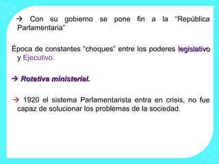  Con su gobierno se pone fin a la “República
Parlamentaria”
Época de constantes “choques” entre los poderes legislativolegislativo
y Ejecutivo.
 Rotativa ministerial.Rotativa ministerial.
 1920 el sistema Parlamentarista entra en crisis, no fue
capaz de solucionar los problemas de la sociedad.
 