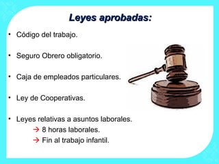 Leyes aprobadas:Leyes aprobadas:
• Código del trabajo.
• Seguro Obrero obligatorio.
• Caja de empleados particulares.
• Ley de Cooperativas.
• Leyes relativas a asuntos laborales.
 8 horas laborales.
 Fin al trabajo infantil.
 