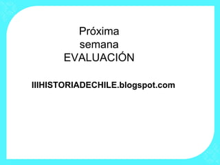 IIIHISTORIADECHILE.blogspot.com
Próxima
semana
EVALUACIÓN
 