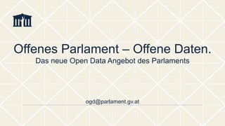 ogd@parlament.gv.at
Offenes Parlament – Offene Daten.
Das neue Open Data Angebot des Parlaments
 