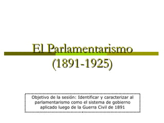 El Parlamentarismo (1891-1925) Objetivo de la sesión: Identificar y caracterizar al parlamentarismo como el sistema de gobierno aplicado luego de la Guerra Civil de 1891 