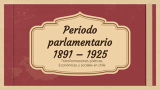 Periodo
parlamentario
1891 – 1925
Transformaciones políticas,
Económicas y sociales en chile
 