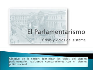 Crisis y vicios del sistema Objetivo de la sesión: Identificar los vicios del sistema parlamentario, realizando comparaciones con el sistema político actual. 