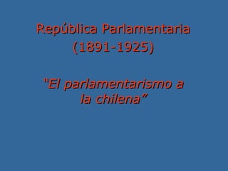 República Parlamentaria
     (1891-1925)

“El parlamentarismo a
      la chilena”
 