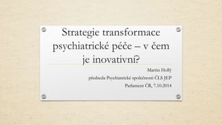 Strategie transformace
psychiatrické péče – v čem
je inovativní?
Martin Hollý
předseda Psychiatrické společnosti ČLS JEP
Parlament ČR, 7.10.2014
 