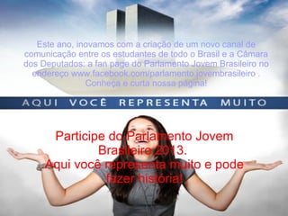 BULLYING INDIRETO
Este ano, inovamos com a criação de um novo canal de
comunicação entre os estudantes de todo o Brasil e a Câmara
dos Deputados: a fan page do Parlamento Jovem Brasileiro no
endereço www.facebook.com/parlamento.jovembrasileiro .
Conheça e curta nossa página!
Participe do Parlamento Jovem
Brasileiro 2013.
Aqui você representa muito e pode
fazer história!
 