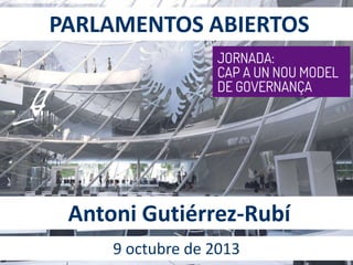 PARLAMENTOS ABIERTOS
Antoni Gutiérrez-Rubí
9 octubre de 2013
 