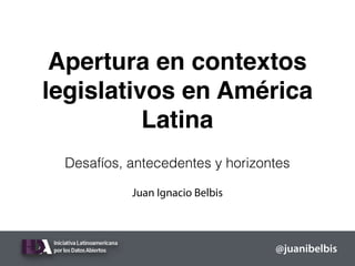 Apertura en contextos
legislativos en América
Latina
Desafíos, antecedentes y horizontes
@juanibelbis
Juan Ignacio Belbis
 