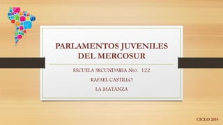 PARLAMENTOS JUVENILES
DEL MERCOSUR
ESCUELA SECUNDARIA Nro. 122
RAFAEL CASTILLO
LA MATANZA
CICLO 2014
 