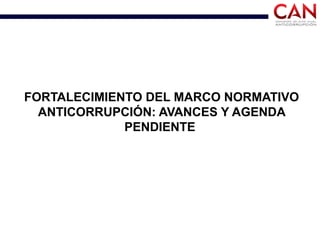 FORTALECIMIENTO DEL MARCO NORMATIVO
ANTICORRUPCIÓN: AVANCES Y AGENDA
PENDIENTE
 