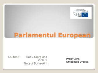 Parlamentul European
Studenţi: Radu Giorgiana
Violeta
Necşoi Sorin-Alin
Proof Cord.
Smedescu Dragoş
 