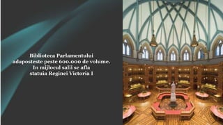 Biblioteca Parlamentului
adaposteste peste 600.000 de volume.
In mijlocul salii se afla
statuia Reginei Victoria I
 