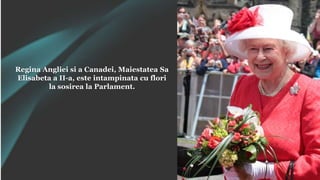 Regina Angliei si a Canadei, Maiestatea Sa
Elisabeta a II-a, este intampinata cu flori
la sosirea la Parlament.
 