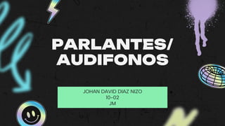 PARLANTES/
AUDIFONOS
JOHAN DAVID DIAZ NIZO
10-02
JM
 
