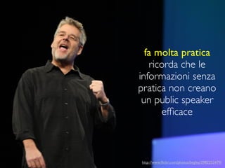 fa molta pratica
   ricorda che le
informazioni senza
pratica non creano
 un public speaker
      efﬁcace



http://www.ﬂickr.com/photos/begley/2982252479/
 